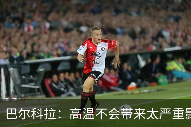 巴尔科拉：高温不会带来太严重影响，德尚让我注意和姆巴佩换位