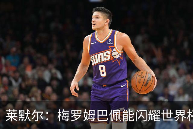 莱默尔：梅罗姆巴佩能闪耀世界杯我不惊讶，来这就为胜最优秀球员